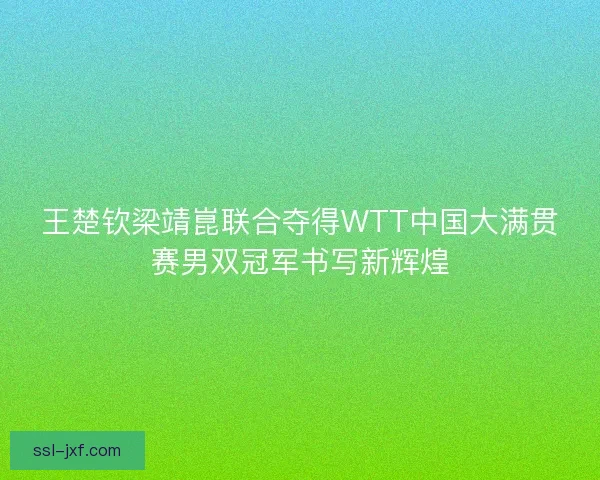 王楚钦梁靖崑联合夺得WTT中国大满贯赛男双冠军书写新辉煌