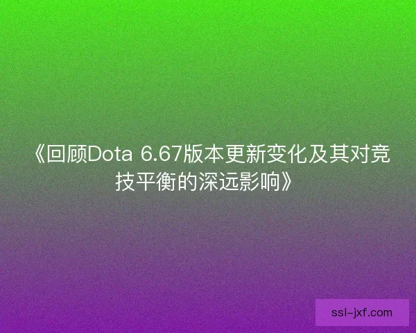 《回顾Dota 6.67版本更新变化及其对竞技平衡的深远影响》 《回顾Dota 6.67版本更新变化及其对竞技平衡的深远影响》