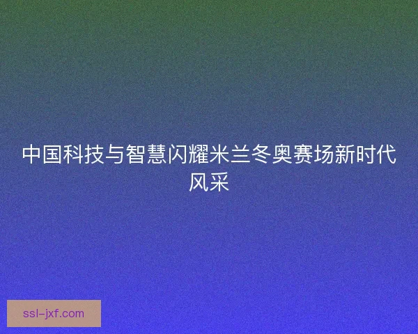 中国科技与智慧闪耀米兰冬奥赛场新时代风采 中国科技与智慧闪耀米兰冬奥赛场新时代风采
