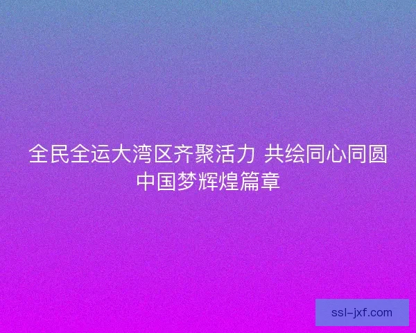 全民全运大湾区齐聚活力 共绘同心同圆中国梦辉煌篇章 全民全运大湾区齐聚活力 共绘同心同圆中国梦辉煌篇章