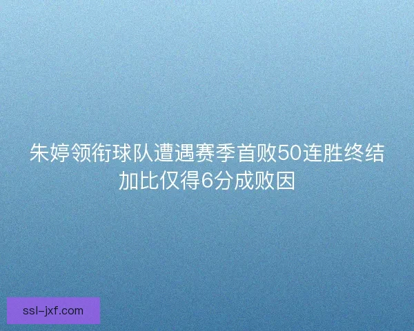 朱婷领衔球队遭遇赛季首败50连胜终结加比仅得6分成败因 朱婷领衔球队遭遇赛季首败50连胜终结加比仅得6分成败因