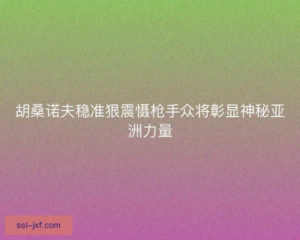 胡桑诺夫稳准狠震慑枪手众将彰显神秘亚洲力量