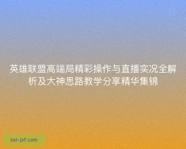 英雄联盟高端局精彩操作与直播实况全解析及大神思路教学分享精华集锦