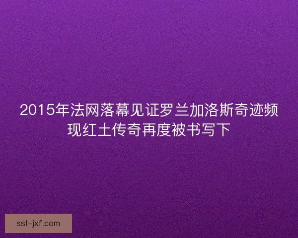 2015年法网落幕见证罗兰加洛斯奇迹频现红土传奇再度被书写下