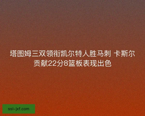 塔图姆三双领衔凯尔特人胜马刺 卡斯尔贡献22分8篮板表现出色