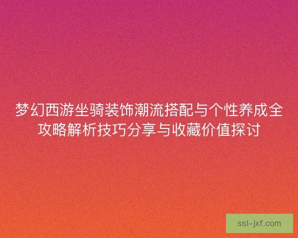 梦幻西游坐骑装饰潮流搭配与个性养成全攻略解析技巧分享与收藏价值探讨