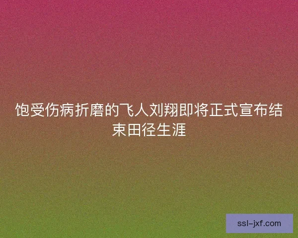 饱受伤病折磨的飞人刘翔即将正式宣布结束田径生涯 饱受伤病折磨的飞人刘翔即将正式宣布结束田径生涯