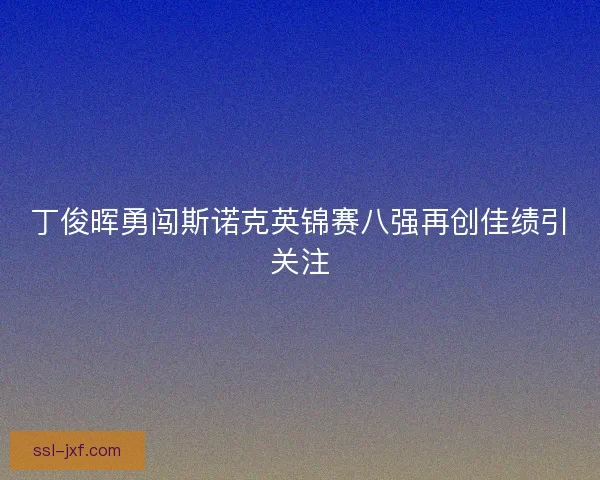 丁俊晖勇闯斯诺克英锦赛八强再创佳绩引关注