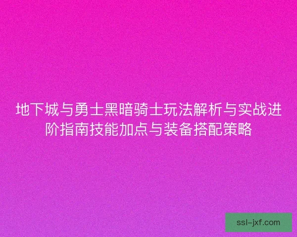 地下城与勇士黑暗骑士玩法解析与实战进阶指南技能加点与装备搭配策略