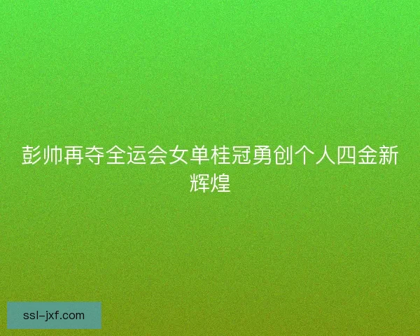 彭帅再夺全运会女单桂冠勇创个人四金新辉煌
