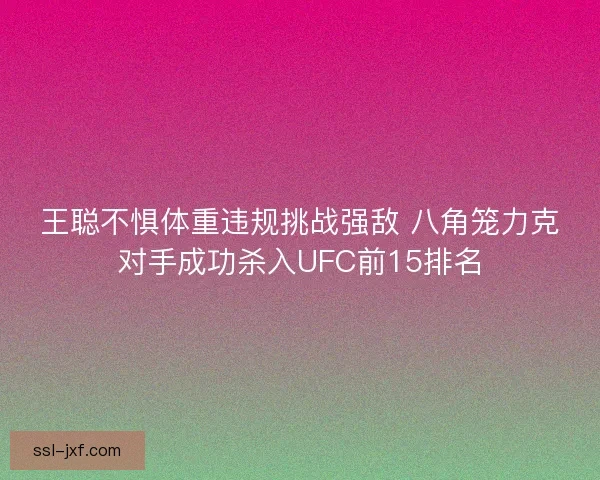 王聪不惧体重违规挑战强敌 八角笼力克对手成功杀入UFC前15排名