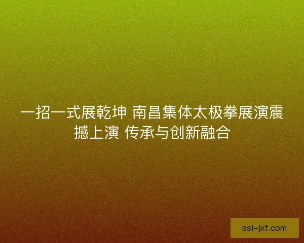 一招一式展乾坤 南昌集体太极拳展演震撼上演 传承与创新融合 一招一式展乾坤 南昌集体太极拳展演震撼上演 传承与创新融合