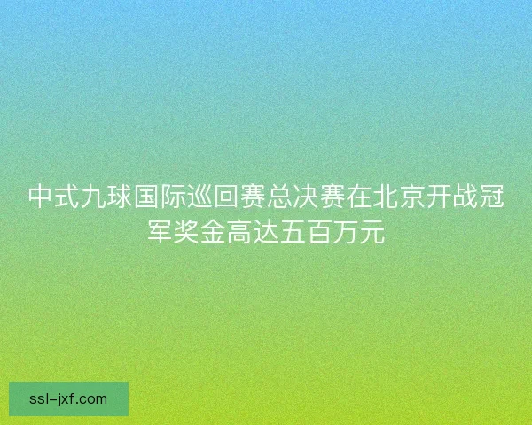 中式九球国际巡回赛总决赛在北京开战冠军奖金高达五百万元 中式九球国际巡回赛总决赛在北京开战冠军奖金高达五百万元